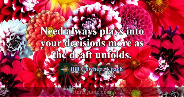 Need always plays into your decisions more as the ... -Bill Cowher