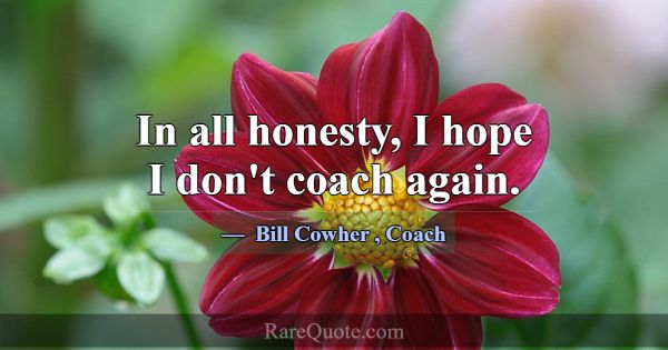 In all honesty, I hope I don't coach again.... -Bill Cowher