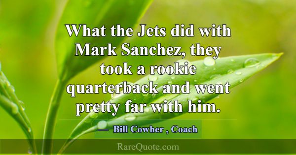 What the Jets did with Mark Sanchez, they took a r... -Bill Cowher