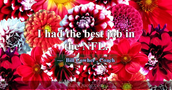 I had the best job in the NFL.... -Bill Cowher