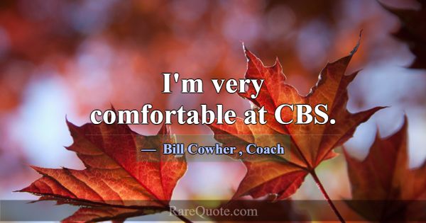 I'm very comfortable at CBS.... -Bill Cowher