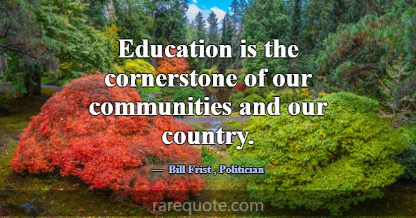 Education is the cornerstone of our communities an... -Bill Frist