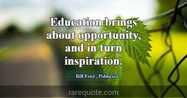 Education brings about opportunity, and in turn in... -Bill Frist