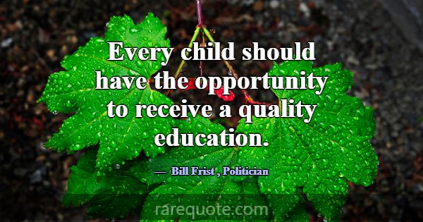 Every child should have the opportunity to receive... -Bill Frist