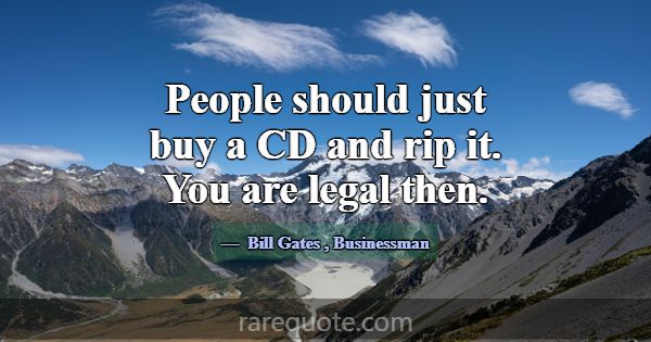 People should just buy a CD and rip it. You are le... -Bill Gates