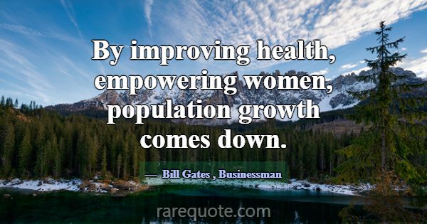 By improving health, empowering women, population ... -Bill Gates