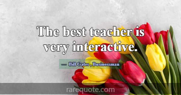 The best teacher is very interactive.... -Bill Gates