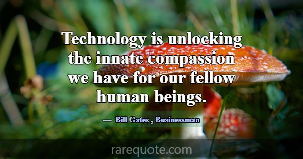 Technology is unlocking the innate compassion we h... -Bill Gates