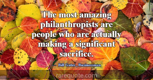 The most amazing philanthropists are people who ar... -Bill Gates