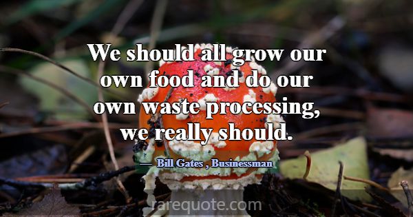 We should all grow our own food and do our own was... -Bill Gates