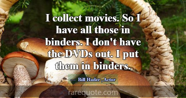 I collect movies. So I have all those in binders. ... -Bill Hader