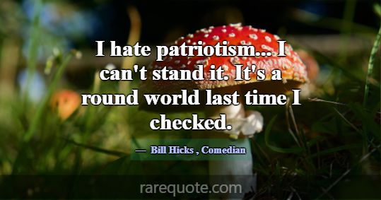I hate patriotism... I can't stand it. It's a roun... -Bill Hicks