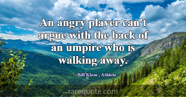 An angry player can't argue with the back of an um... -Bill Klem