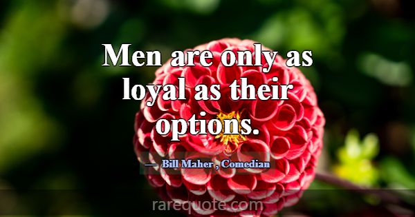 Men are only as loyal as their options.... -Bill Maher