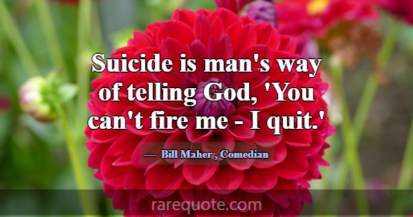 Suicide is man's way of telling God, 'You can't fi... -Bill Maher