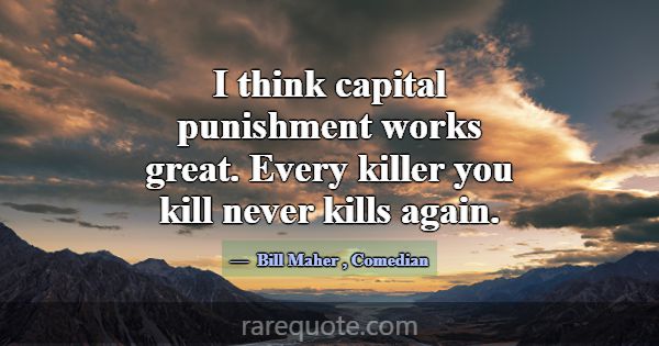I think capital punishment works great. Every kill... -Bill Maher