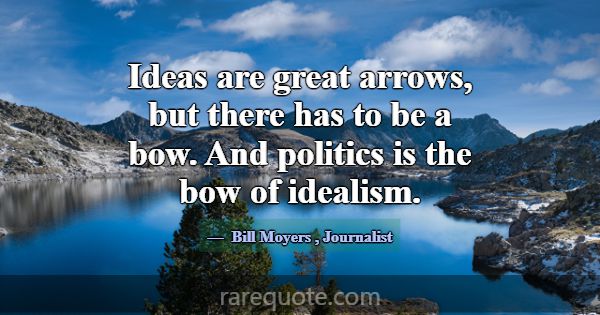 Ideas are great arrows, but there has to be a bow.... -Bill Moyers