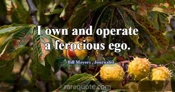I own and operate a ferocious ego.... -Bill Moyers