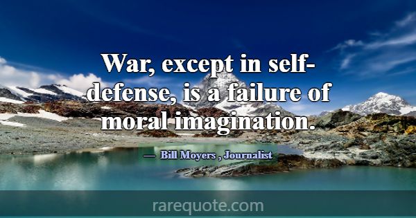 War, except in self-defense, is a failure of moral... -Bill Moyers