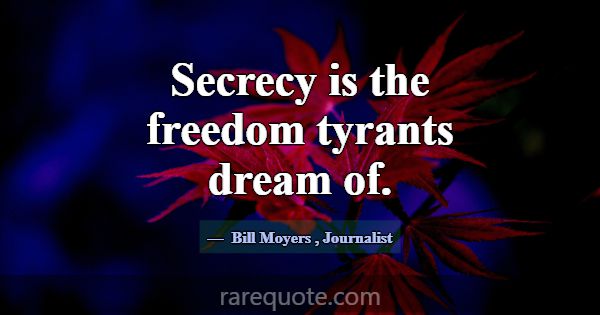 Secrecy is the freedom tyrants dream of.... -Bill Moyers