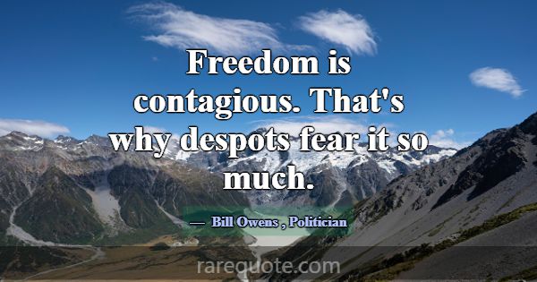 Freedom is contagious. That's why despots fear it ... -Bill Owens