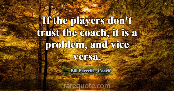 If the players don't trust the coach, it is a prob... -Bill Parcells