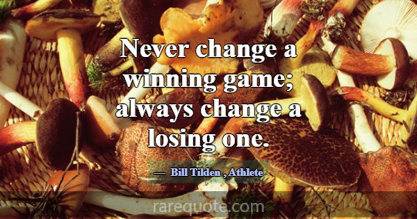 Never change a winning game; always change a losin... -Bill Tilden