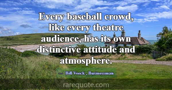 Every baseball crowd, like every theatre audience,... -Bill Veeck