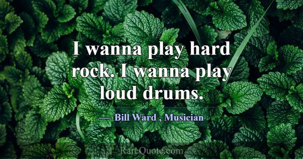 I wanna play hard rock. I wanna play loud drums.... -Bill Ward