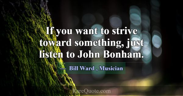 If you want to strive toward something, just liste... -Bill Ward