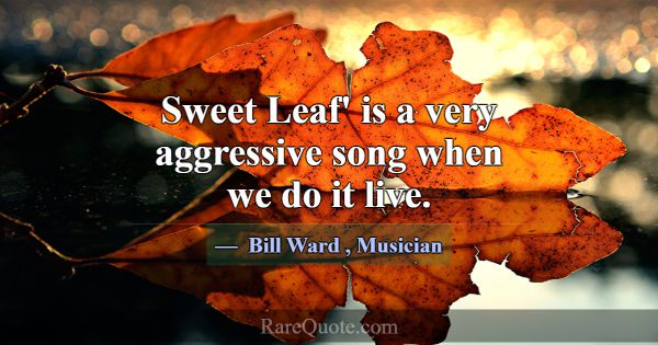 Sweet Leaf' is a very aggressive song when we do i... -Bill Ward