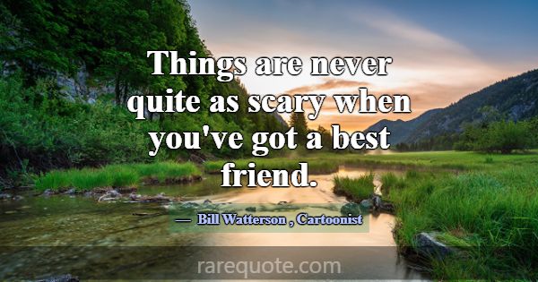 Things are never quite as scary when you've got a ... -Bill Watterson