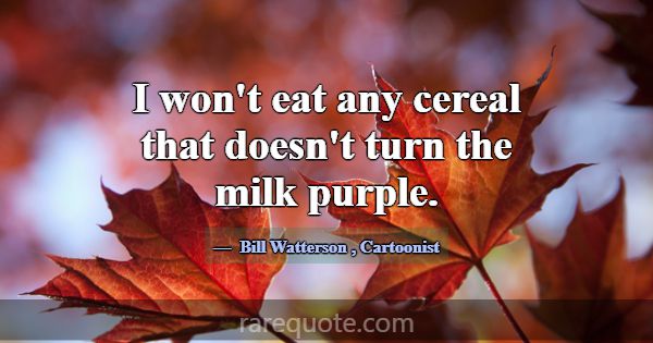 I won't eat any cereal that doesn't turn the milk ... -Bill Watterson