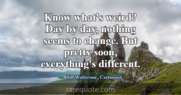 Know what's weird? Day by day, nothing seems to ch... -Bill Watterson