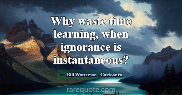 Why waste time learning, when ignorance is instant... -Bill Watterson
