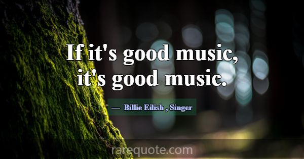 If it's good music, it's good music.... -Billie Eilish