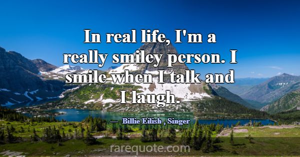 In real life, I'm a really smiley person. I smile ... -Billie Eilish