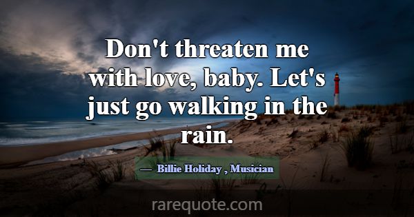 Don't threaten me with love, baby. Let's just go w... -Billie Holiday