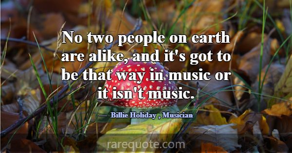 No two people on earth are alike, and it's got to ... -Billie Holiday