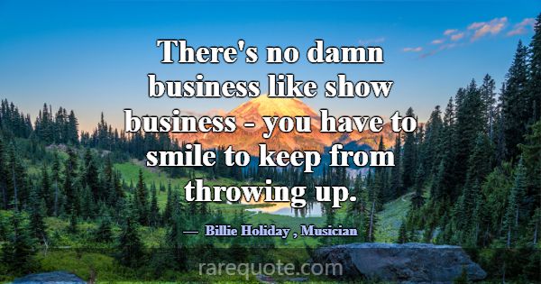 There's no damn business like show business - you ... -Billie Holiday