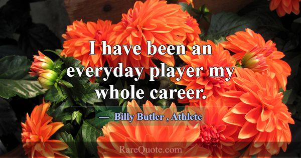 I have been an everyday player my whole career.... -Billy Butler