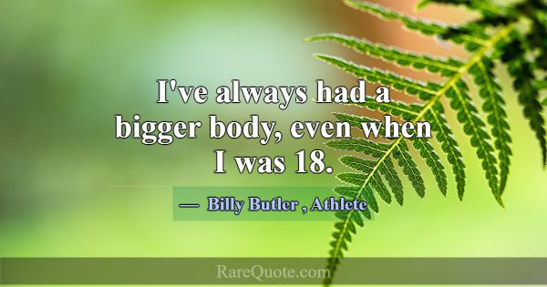 I've always had a bigger body, even when I was 18.... -Billy Butler