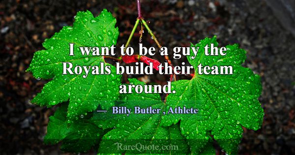 I want to be a guy the Royals build their team aro... -Billy Butler