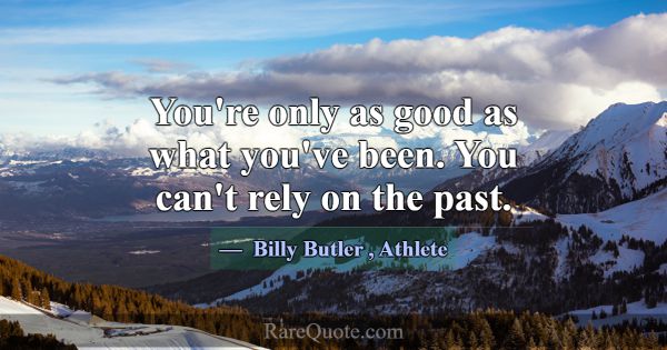 You're only as good as what you've been. You can't... -Billy Butler