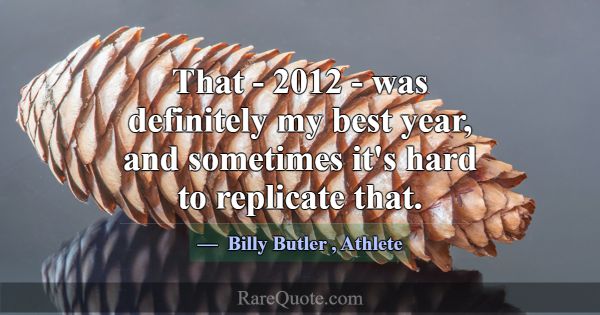 That - 2012 - was definitely my best year, and som... -Billy Butler