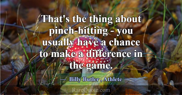 That's the thing about pinch-hitting - you usually... -Billy Butler