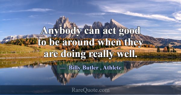 Anybody can act good to be around when they are do... -Billy Butler