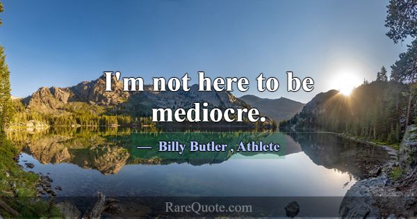 I'm not here to be mediocre.... -Billy Butler
