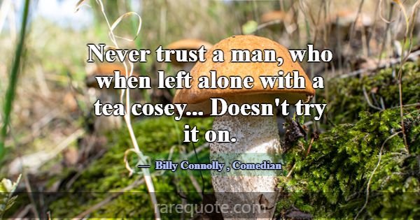 Never trust a man, who when left alone with a tea ... -Billy Connolly