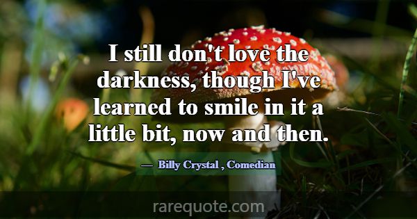 I still don't love the darkness, though I've learn... -Billy Crystal